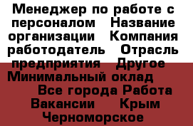Менеджер по работе с персоналом › Название организации ­ Компания-работодатель › Отрасль предприятия ­ Другое › Минимальный оклад ­ 26 000 - Все города Работа » Вакансии   . Крым,Черноморское